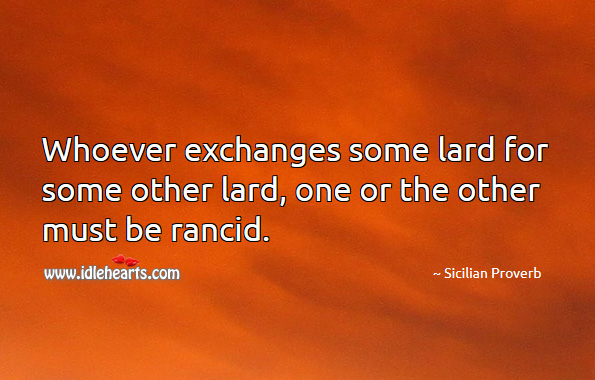 Whoever exchanges some lard for some other lard, one or the other must be rancid. Sicilian Proverbs Image
