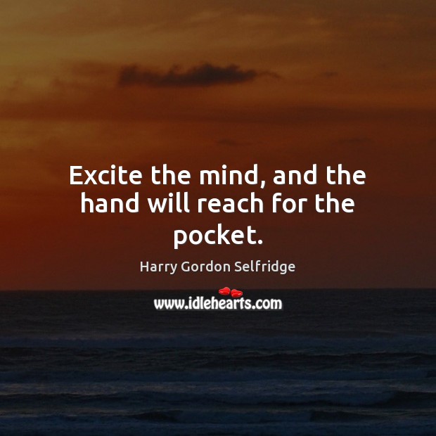 Excite the mind, and the hand will reach for the pocket. Harry Gordon Selfridge Picture Quote