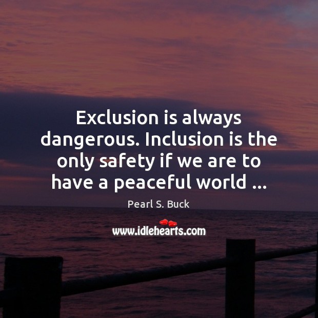 Exclusion is always dangerous. Inclusion is the only safety if we are Pearl S. Buck Picture Quote