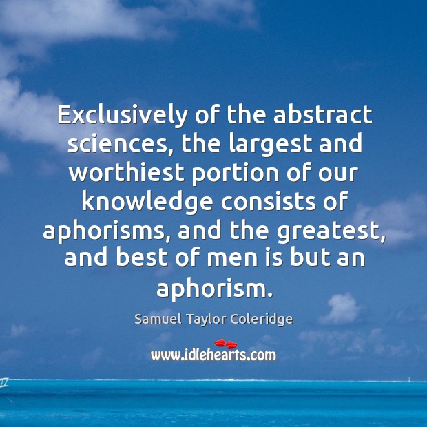 Exclusively of the abstract sciences, the largest and worthiest portion of our knowledge consists of aphorisms Samuel Taylor Coleridge Picture Quote