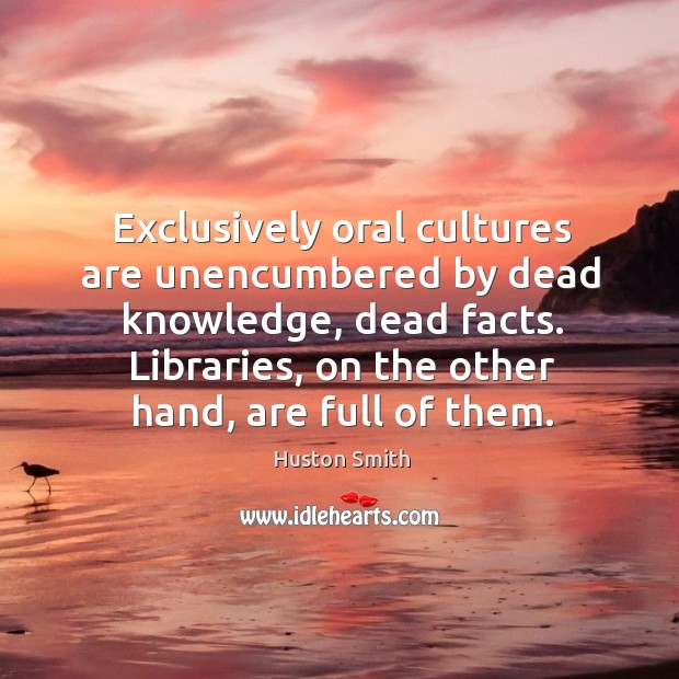 Exclusively oral cultures are unencumbered by dead knowledge, dead facts. Huston Smith Picture Quote