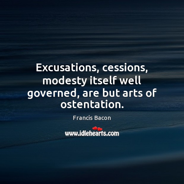 Excusations, cessions, modesty itself well governed, are but arts of ostentation. Francis Bacon Picture Quote