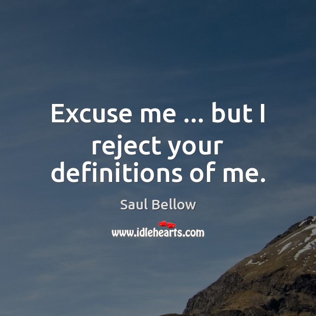 Excuse me … but I reject your definitions of me. Saul Bellow Picture Quote