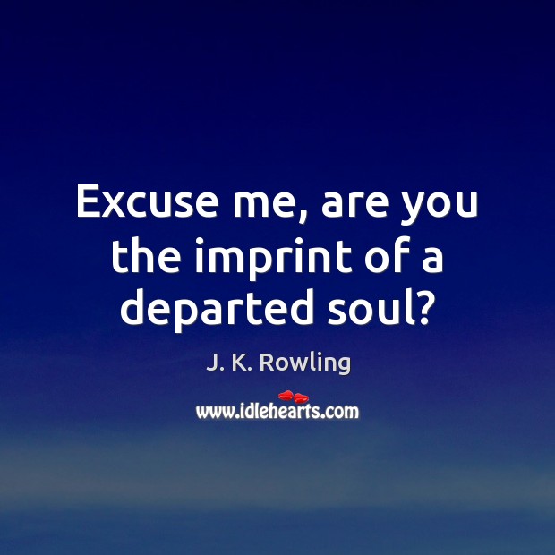 Excuse me, are you the imprint of a departed soul? 