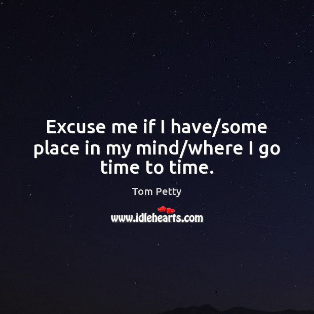 Excuse me if I have/some place in my mind/where I go time to time. Tom Petty Picture Quote
