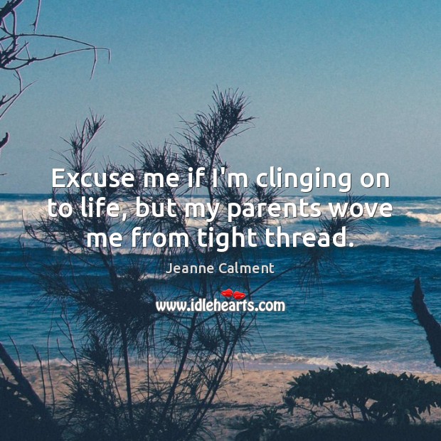 Excuse me if I’m clinging on to life, but my parents wove me from tight thread. Jeanne Calment Picture Quote