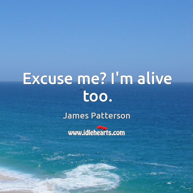 Excuse me? I’m alive too. James Patterson Picture Quote