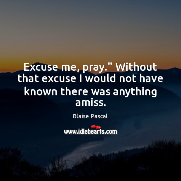 Excuse me, pray.” Without that excuse I would not have known there was anything amiss. Image