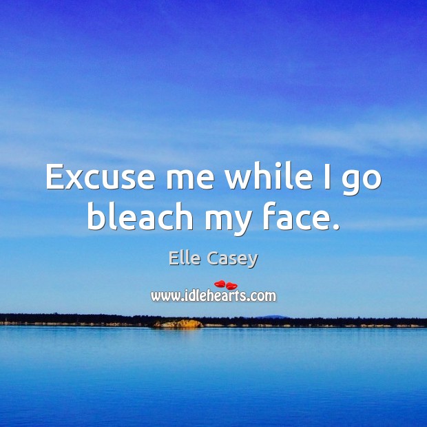 Excuse me while I go bleach my face. Elle Casey Picture Quote
