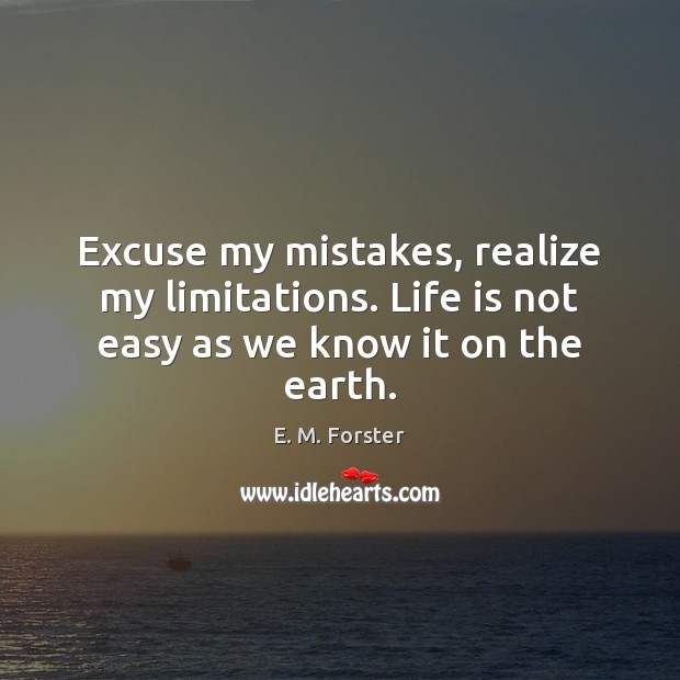 Excuse my mistakes, realize my limitations. Life is not easy as we know it on the earth. E. M. Forster Picture Quote