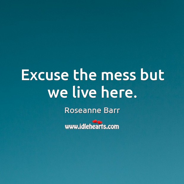 Excuse the mess but we live here. Roseanne Barr Picture Quote
