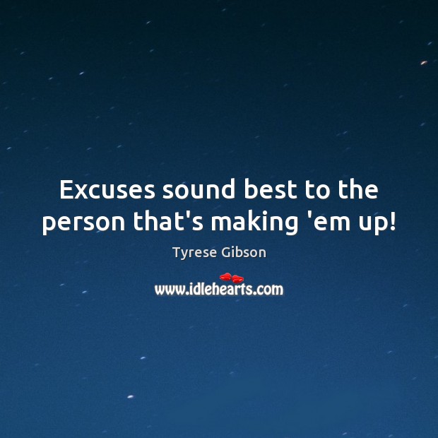 Excuses sound best to the person that’s making ’em up! 