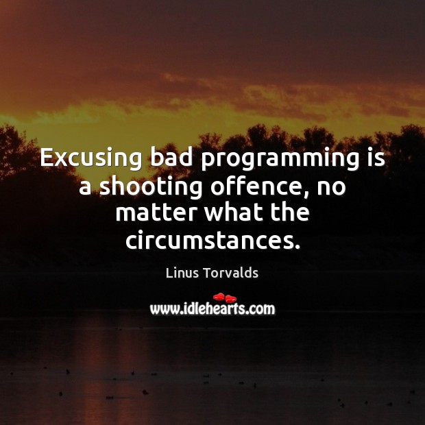 Excusing bad programming is a shooting offence, no matter what the circumstances. Linus Torvalds Picture Quote