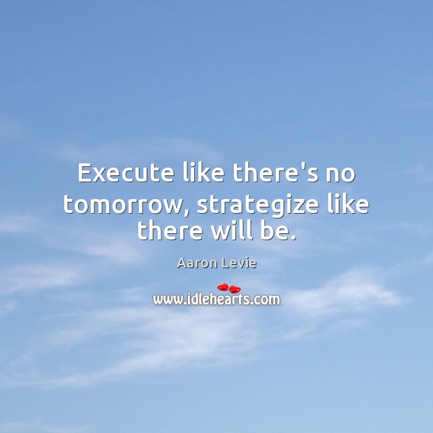 Execute like there’s no tomorrow, strategize like there will be. Image