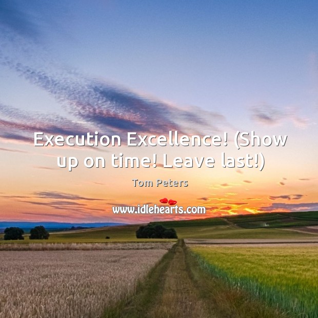 Execution Excellence! (Show up on time! Leave last!) Tom Peters Picture Quote