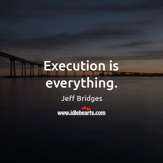 Execution is everything. Jeff Bridges Picture Quote