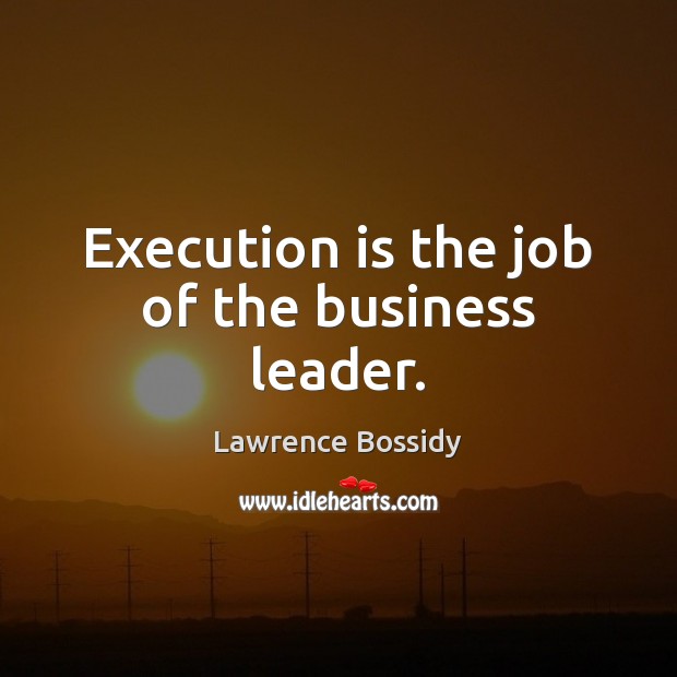Execution is the job of the business leader. Lawrence Bossidy Picture Quote