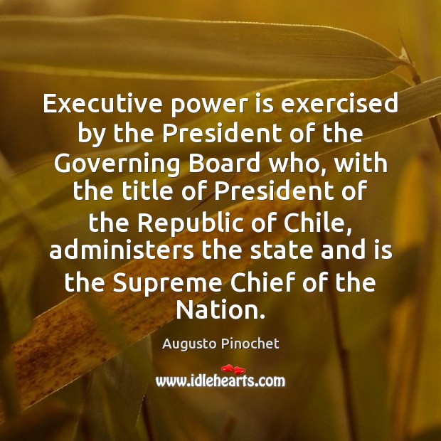 Executive power is exercised by the President of the Governing Board who, Augusto Pinochet Picture Quote