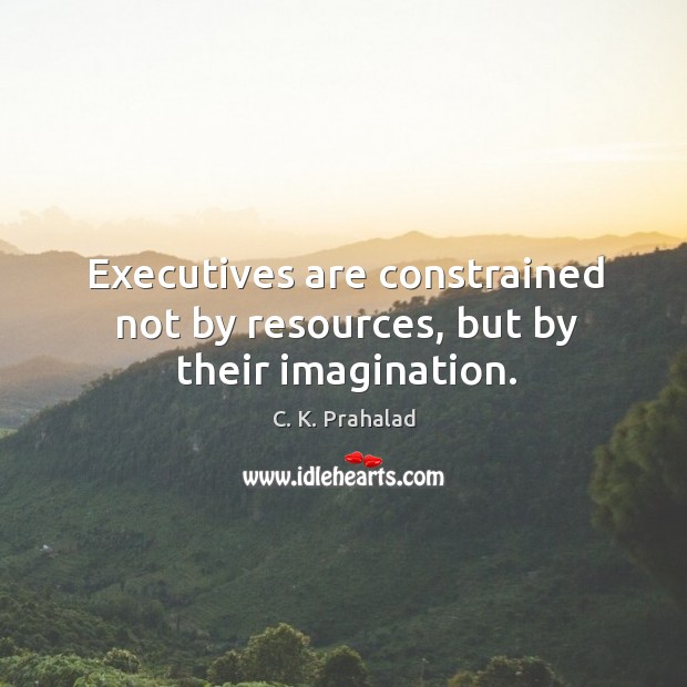 Executives are constrained not by resources, but by their imagination. C. K. Prahalad Picture Quote