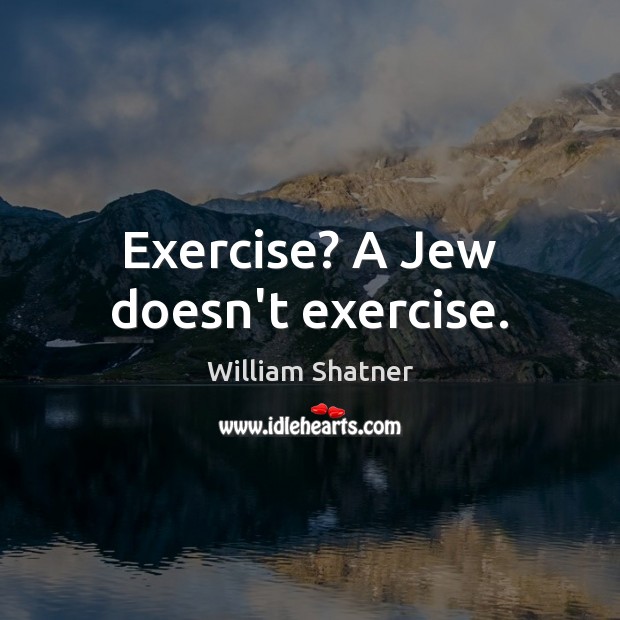 Exercise? A Jew doesn’t exercise. William Shatner Picture Quote
