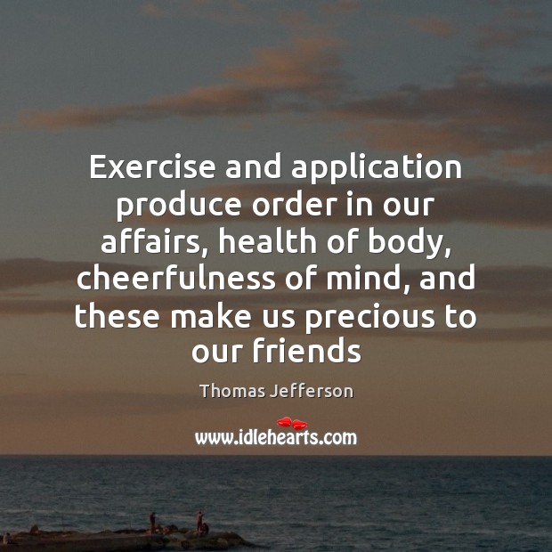 Exercise and application produce order in our affairs, health of body, cheerfulness Thomas Jefferson Picture Quote