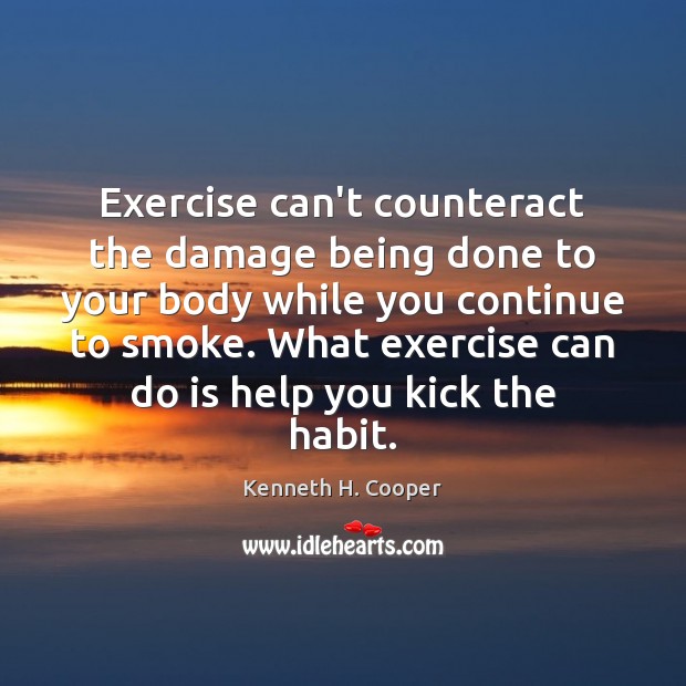 Exercise can’t counteract the damage being done to your body while you Kenneth H. Cooper Picture Quote