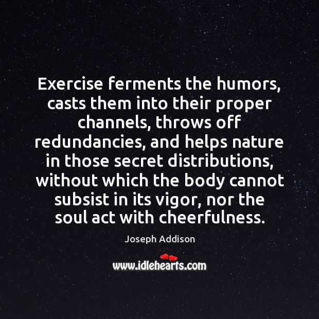 Exercise ferments the humors, casts them into their proper channels, throws off 