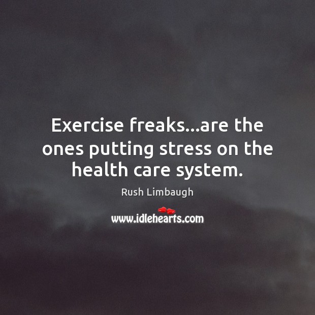 Exercise freaks…are the ones putting stress on the health care system. Image