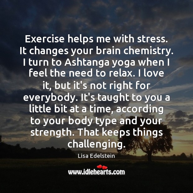 Exercise helps me with stress. It changes your brain chemistry. I turn Lisa Edelstein Picture Quote