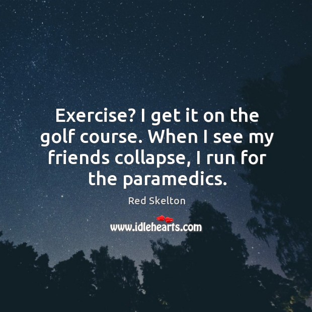 Exercise? I get it on the golf course. When I see my friends collapse, I run for the paramedics. Image