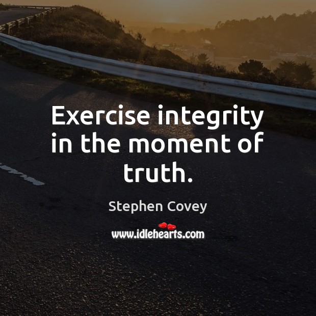 Exercise integrity in the moment of truth. Stephen Covey Picture Quote