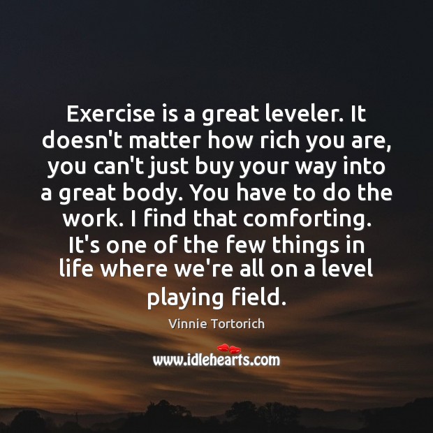 Exercise is a great leveler. It doesn’t matter how rich you are, Vinnie Tortorich Picture Quote