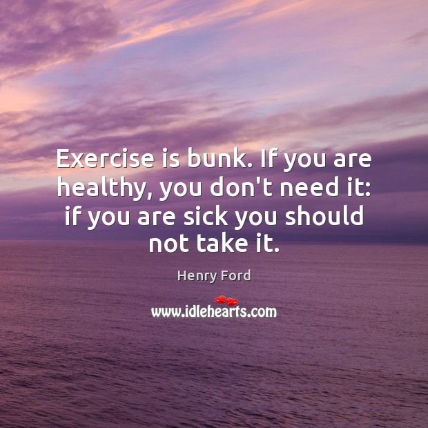 Exercise is bunk. If you are healthy, you don’t need it: if Henry Ford Picture Quote