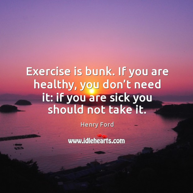 Exercise is bunk. If you are healthy, you don’t need it: if you are sick you should not take it. Image
