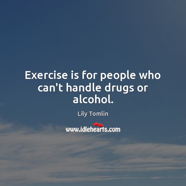Exercise is for people who can’t handle drugs or alcohol. Lily Tomlin Picture Quote