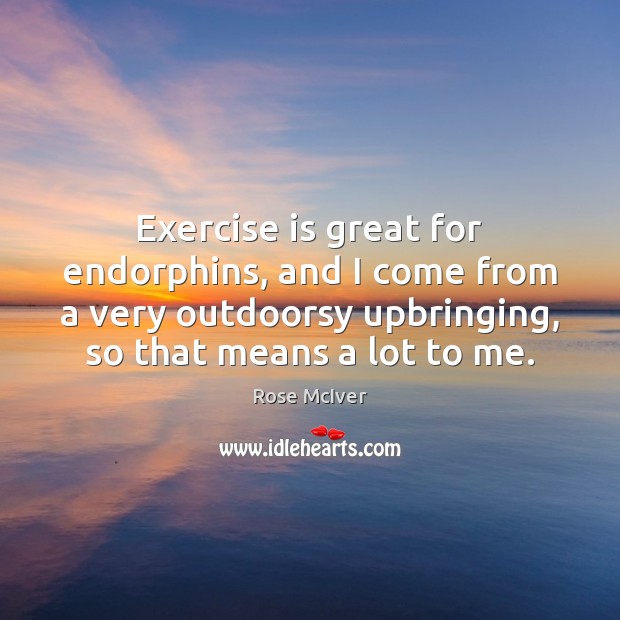 Exercise is great for endorphins, and I come from a very outdoorsy Rose McIver Picture Quote