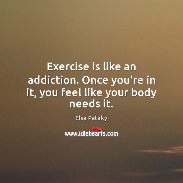 Exercise is like an addiction. Once you’re in it, you feel like your body needs it. Image