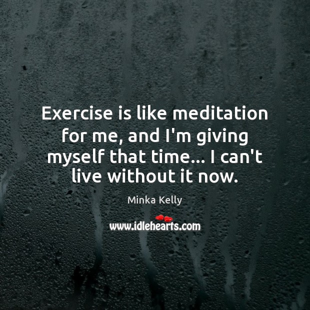 Exercise is like meditation for me, and I’m giving myself that time… Minka Kelly Picture Quote
