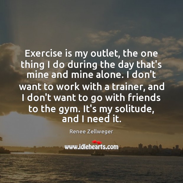 Exercise is my outlet, the one thing I do during the day Renee Zellweger Picture Quote