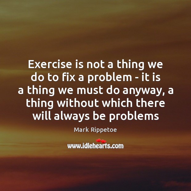Exercise is not a thing we do to fix a problem – Mark Rippetoe Picture Quote