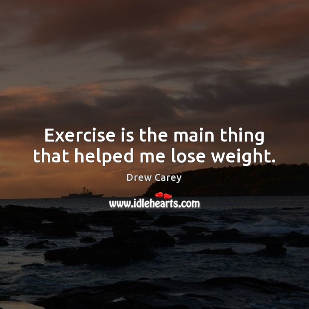 Exercise is the main thing that helped me lose weight. Drew Carey Picture Quote