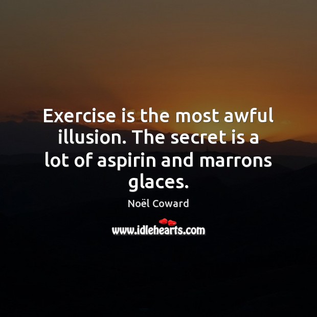 Exercise is the most awful illusion. The secret is a lot of aspirin and marrons glaces. Noël Coward Picture Quote