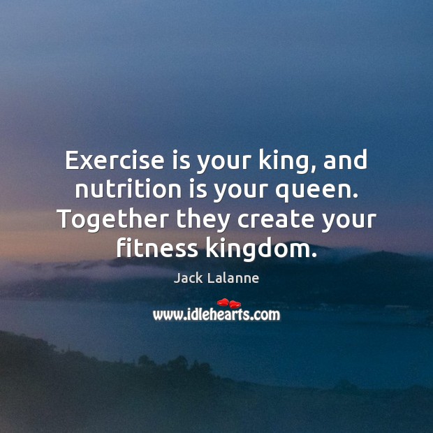 Exercise is your king, and nutrition is your queen. Together they create Jack Lalanne Picture Quote