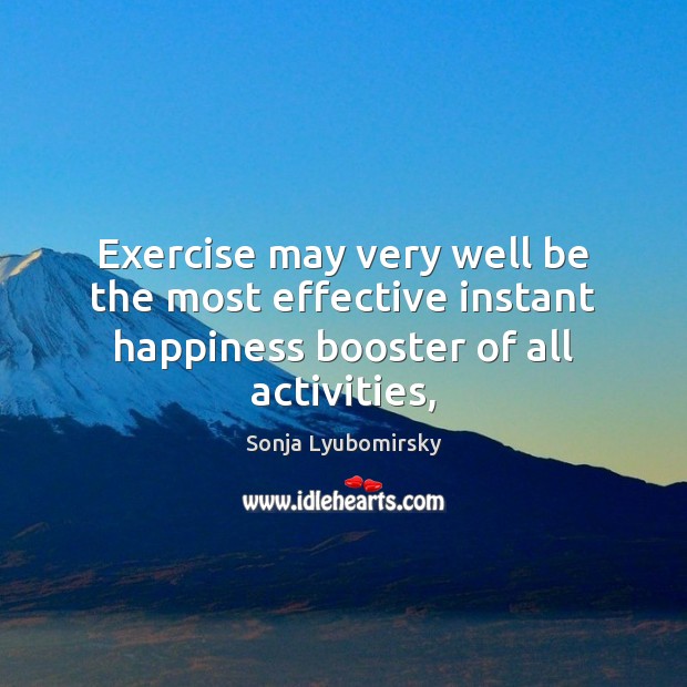 Exercise may very well be the most effective instant happiness booster of all activities, Sonja Lyubomirsky Picture Quote