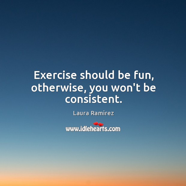 Exercise should be fun, otherwise, you won’t be consistent. Laura Ramirez Picture Quote