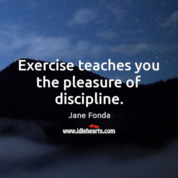 Exercise teaches you the pleasure of discipline. Jane Fonda Picture Quote