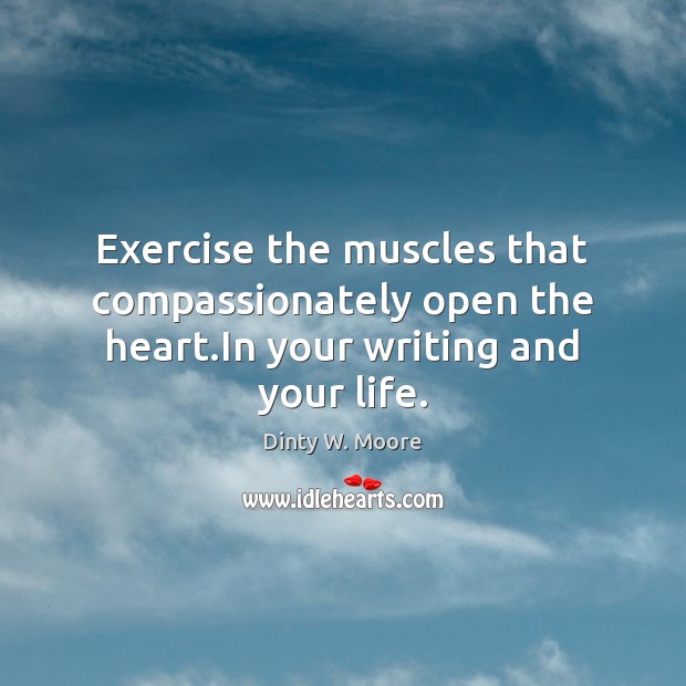 Exercise the muscles that compassionately open the heart.In your writing and your life. Dinty W. Moore Picture Quote