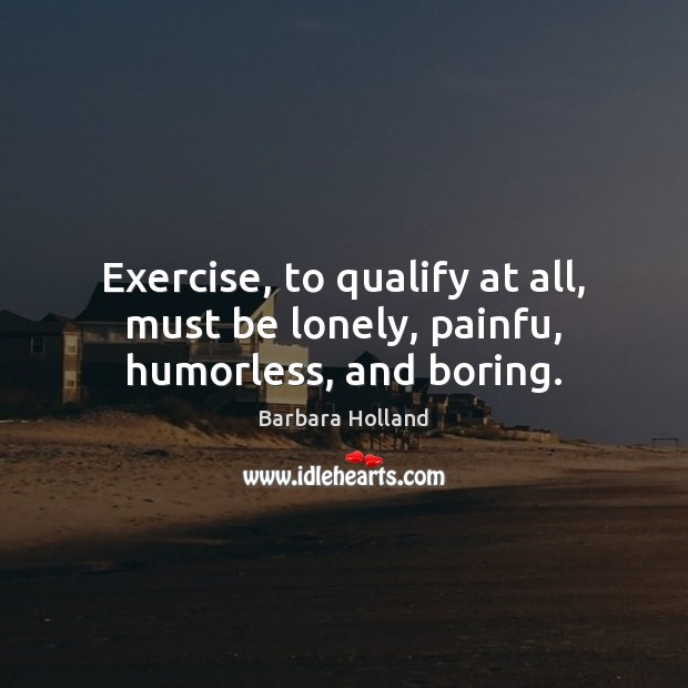 Exercise, to qualify at all, must be lonely, painfu, humorless, and boring. Barbara Holland Picture Quote