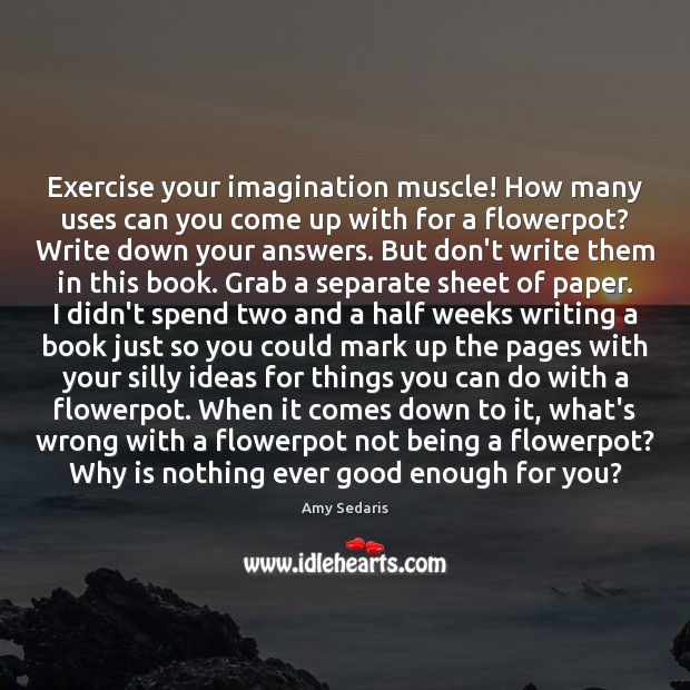 Exercise your imagination muscle! How many uses can you come up with Amy Sedaris Picture Quote