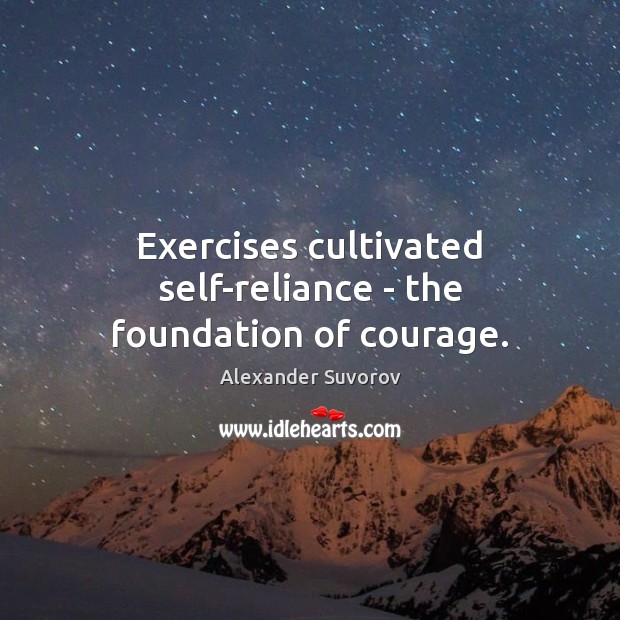 Exercises cultivated self-reliance – the foundation of courage. Alexander Suvorov Picture Quote